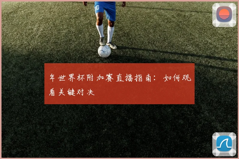 年世界杯附加赛直播指南：如何观看关键对决