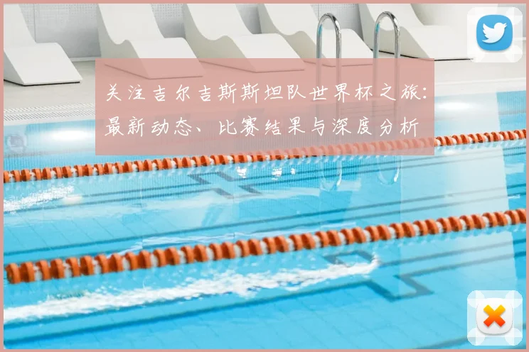 关注吉尔吉斯斯坦队世界杯之旅：最新动态、比赛结果与深度分析