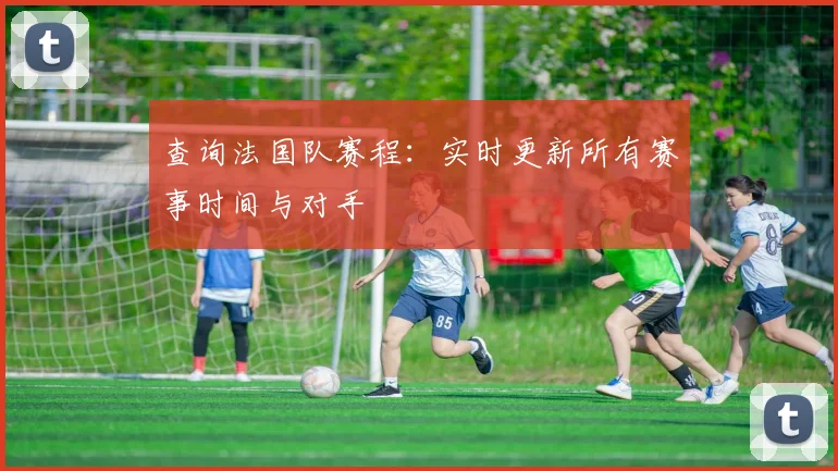 查询法国队赛程:实时更新所有赛事时间与对手