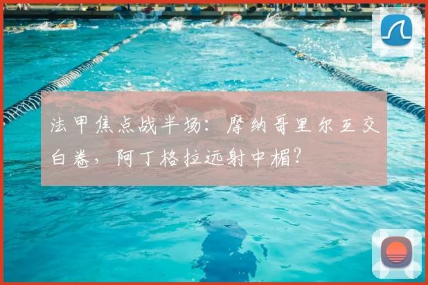 法甲焦点战半场：摩纳哥里尔互交白卷，阿丁格拉远射中楣？
