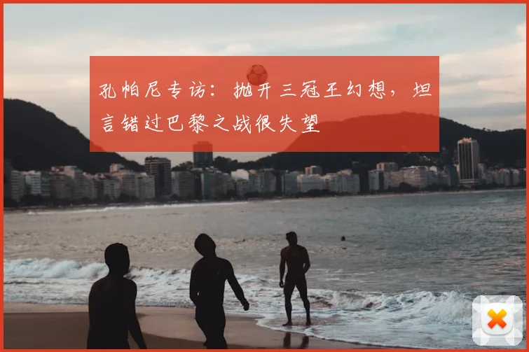 孔帕尼专访：抛开三冠王幻想，坦言错过巴黎之战很失望