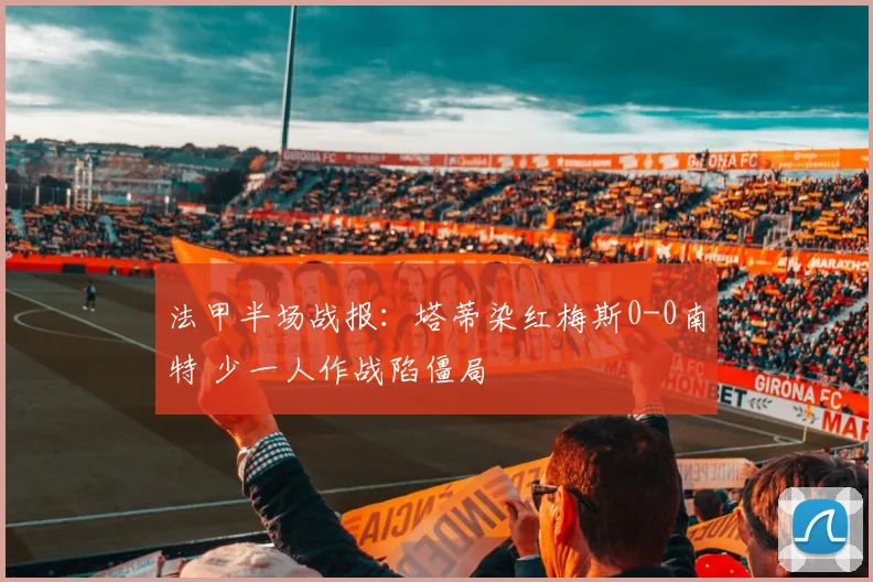 法甲半场战报：塔蒂染红梅斯0-0南特 少一人作战陷僵局