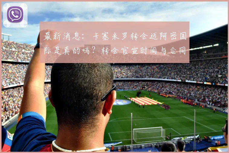 最新消息:卡塞米罗转会迈阿密国际是真的吗?转会官宣时间与合同细节深度解析