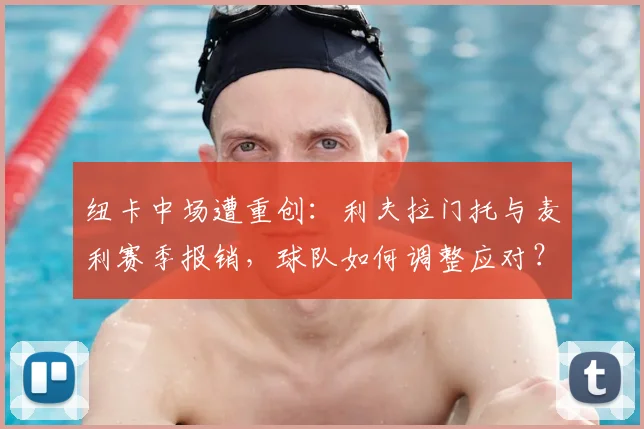 纽卡中场遭重创：利夫拉门托与麦利赛季报销，球队如何调整应对？