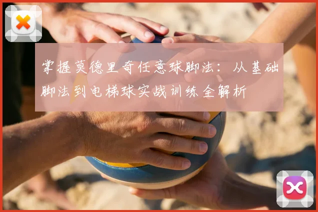 掌握莫德里奇任意球脚法：从基础脚法到电梯球实战训练全解析