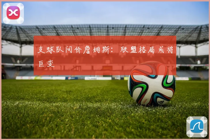支球队问价詹姆斯:联盟格局或将巨变