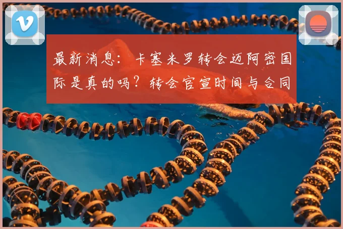 最新消息：卡塞米罗转会迈阿密国际是真的吗？转会官宣时间与合同细节深度解析