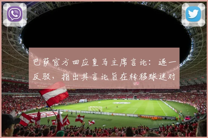 巴萨官方回应皇马主席言论：逐一反驳，指出其言论旨在转移球迷对球队问题的注意力