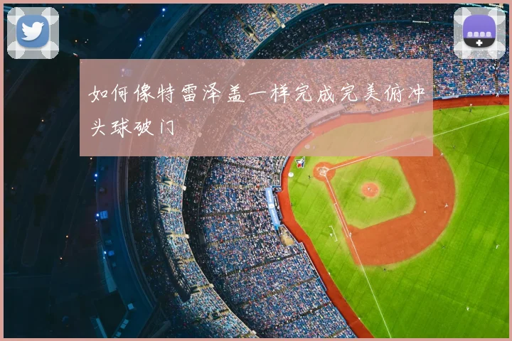 如何像特雷泽盖一样完成完美俯冲头球破门