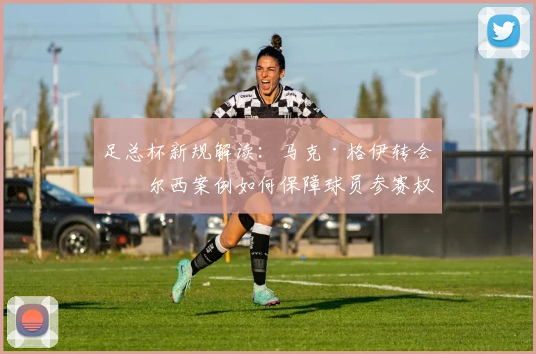 足总杯新规解读：马克·格伊转会切尔西案例如何保障球员参赛权