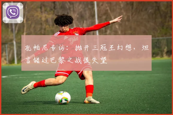 孔帕尼专访：抛开三冠王幻想，坦言错过巴黎之战很失望