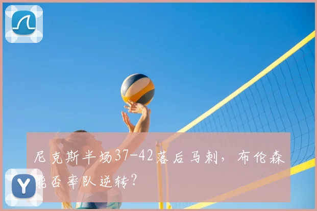 尼克斯半场37-42落后马刺,布伦森能否率队逆转?